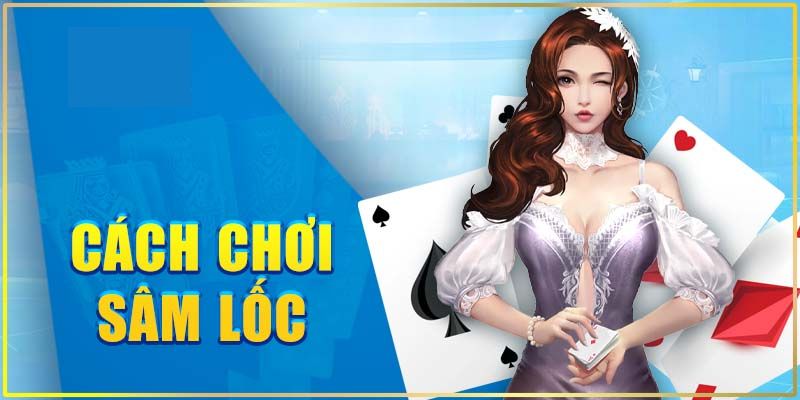 Quy luật cần nắm để hiểu rõ cách chơi Sâm Lốc