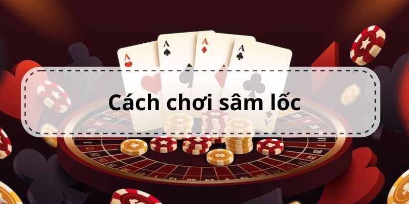 Chia sẻ cách chơi Sâm Lốc hiệu quả cho người mới